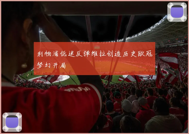 利物浦低迷反弹维拉创造历史欧冠梦幻开局