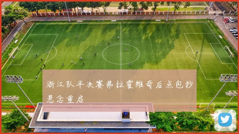 浙江队半决赛弗拉霍维奇后点包抄悬念重启