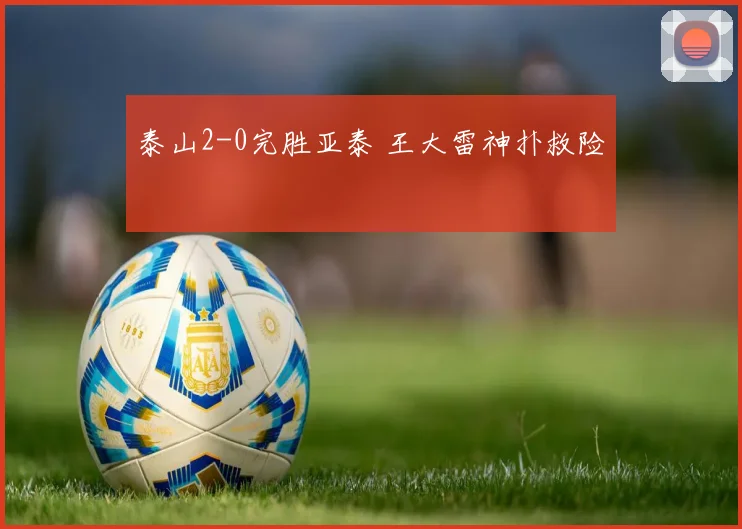 泰山2-0完胜亚泰 王大雷神扑救险