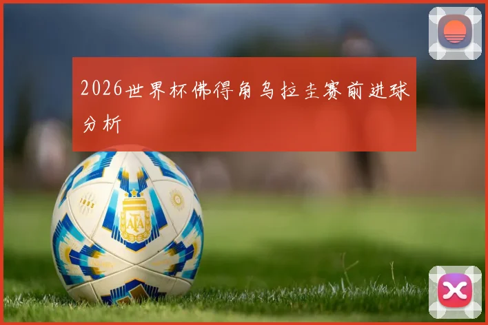 2026世界杯佛得角乌拉圭赛前进球分析