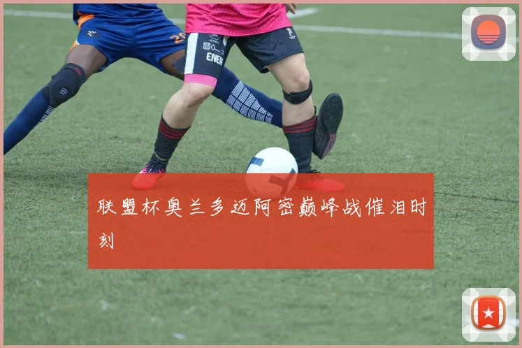 联盟杯奥兰多迈阿密巅峰战催泪时刻