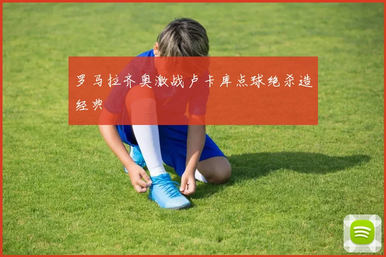 罗马拉齐奥激战卢卡库点球绝杀造经典