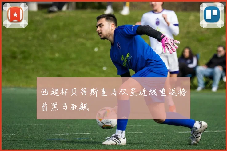 西超杯贝蒂斯皇马双星连线重返榜首黑马狂飙