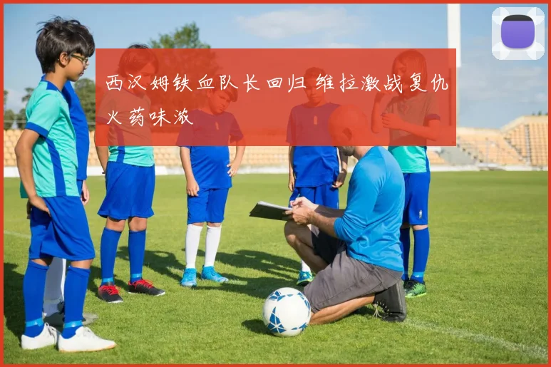 西汉姆铁血队长回归 维拉激战复仇火药味浓