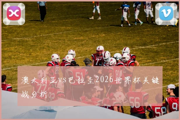 澳大利亚vs巴拉圭2026世界杯关键战分析