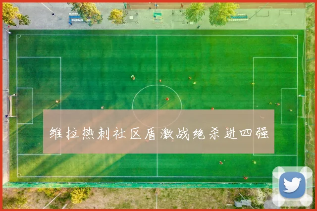 维拉热刺社区盾激战绝杀进四强