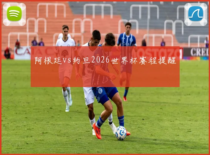 阿根廷vs约旦2026世界杯赛程提醒