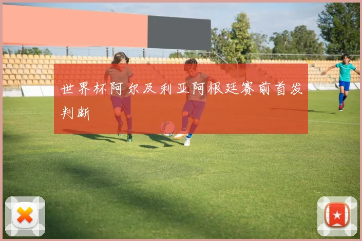 世界杯阿尔及利亚阿根廷赛前首发判断