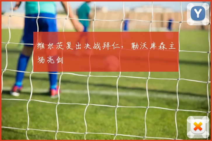 维尔茨复出决战拜仁,勒沃库森主场亮剑