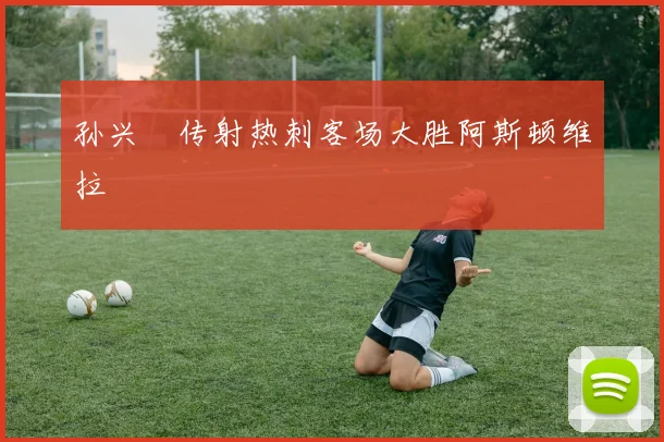 孙兴慜传射热刺客场大胜阿斯顿维拉