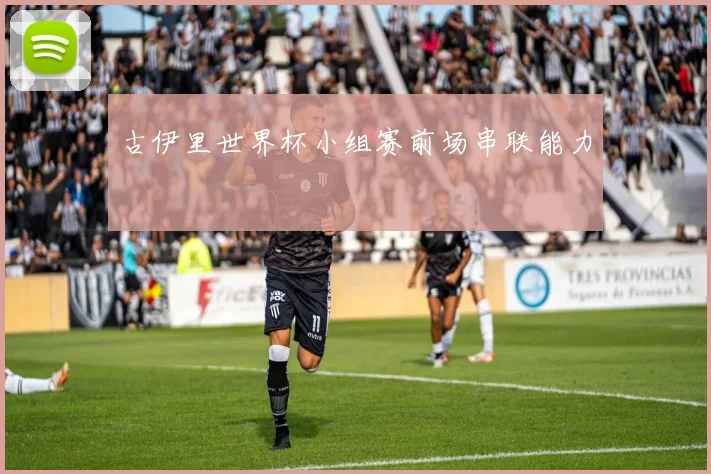 古伊里世界杯小组赛前场串联能力