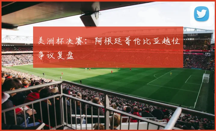 美洲杯决赛：阿根廷哥伦比亚越位争议复盘
