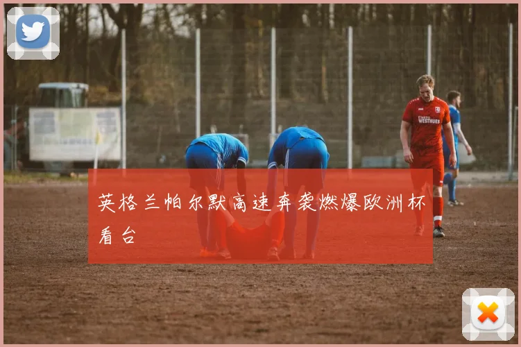 英格兰帕尔默高速奔袭燃爆欧洲杯看台