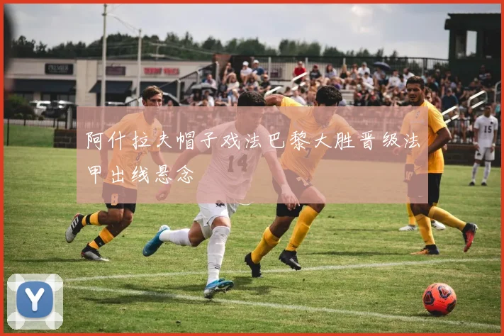 阿什拉夫帽子戏法巴黎大胜晋级法甲出线悬念