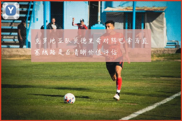 克罗地亚队莫德里奇对阵巴拿马直塞线路是否清晰价值评估