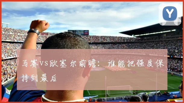 马赛vs欧塞尔前瞻：谁能把强度保持到最后