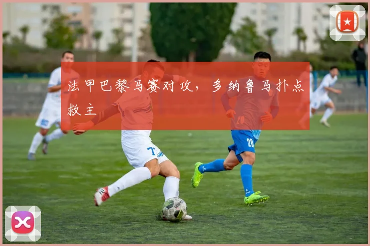 法甲巴黎马赛对攻，多纳鲁马扑点救主
