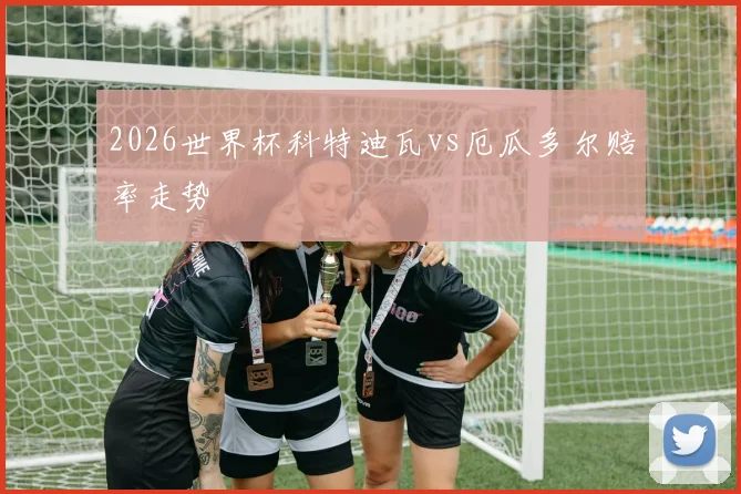 2026世界杯科特迪瓦vs厄瓜多尔赔率走势