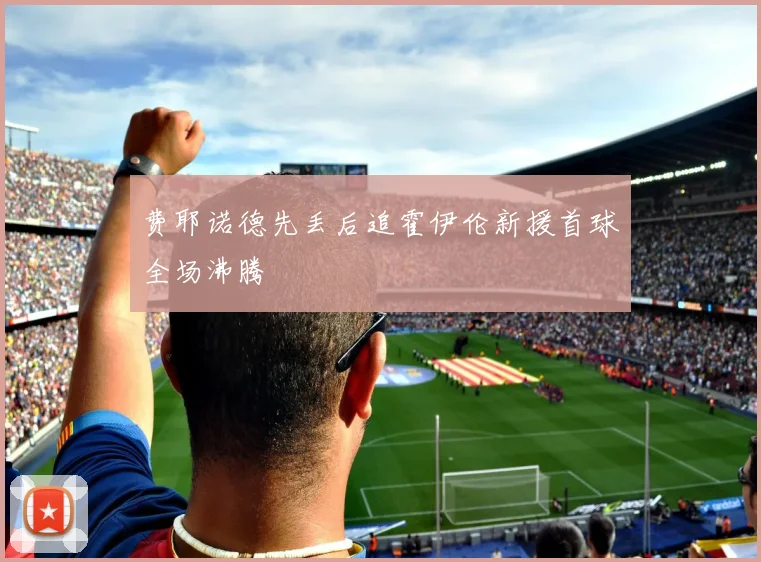 费耶诺德先丢后追霍伊伦新援首球全场沸腾