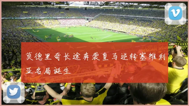 莫德里奇长途奔袭皇马逆转塞维利亚名局诞生