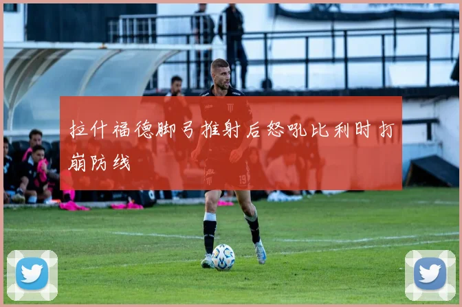 拉什福德脚弓推射后怒吼比利时打崩防线