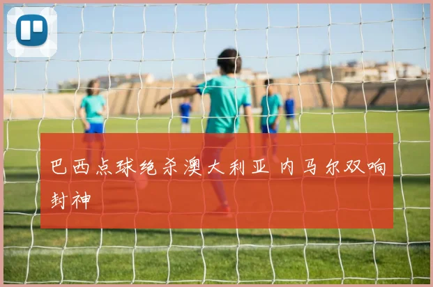巴西点球绝杀澳大利亚 内马尔双响封神