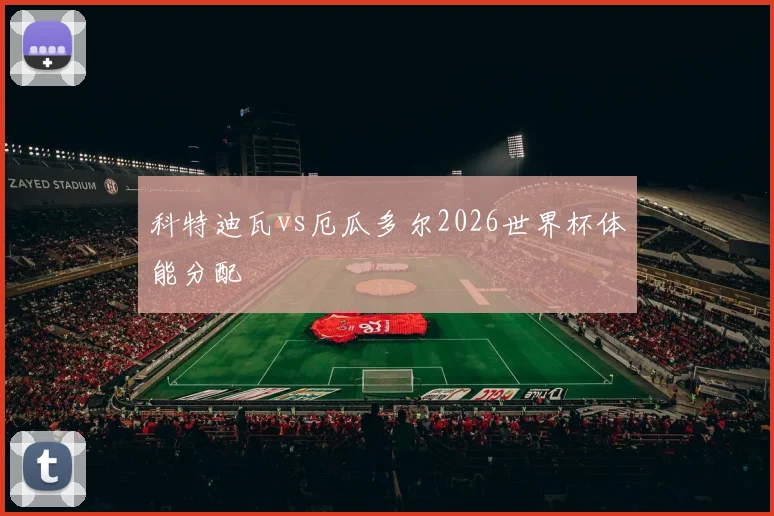 科特迪瓦vs厄瓜多尔2026世界杯体能分配