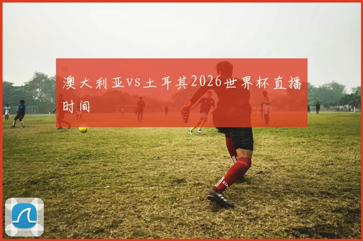 澳大利亚vs土耳其2026世界杯直播时间