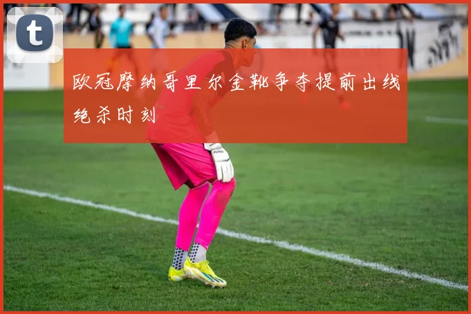 欧冠摩纳哥里尔金靴争夺提前出线绝杀时刻