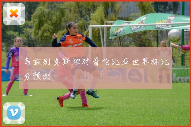 乌兹别克斯坦对哥伦比亚世界杯比分预测