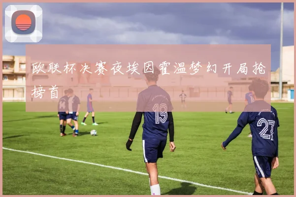 欧联杯决赛夜埃因霍温梦幻开局抢榜首