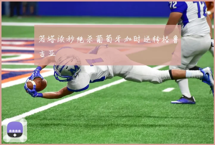 若塔读秒绝杀葡萄牙加时逆转格鲁吉亚