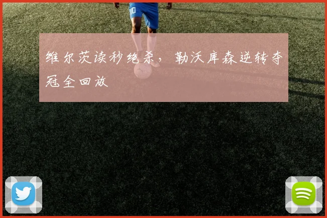 维尔茨读秒绝杀，勒沃库森逆转夺冠全回放