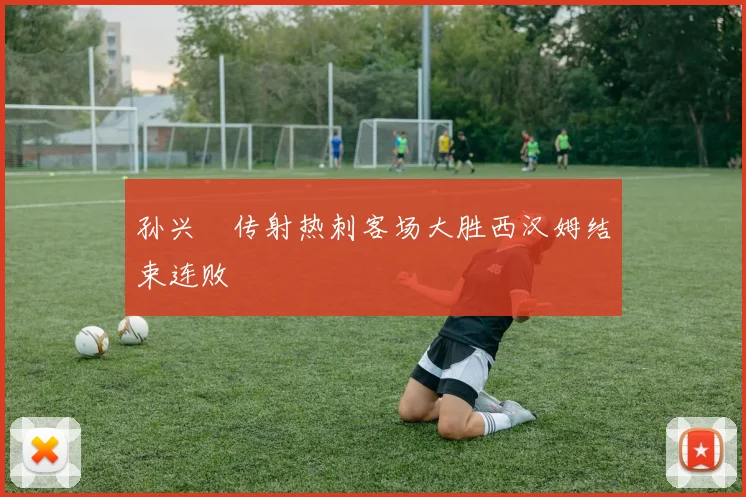 孙兴慜传射热刺客场大胜西汉姆结束连败