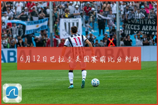 6月12日巴拉圭美国赛前比分判断