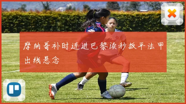 摩纳哥补时连进巴黎读秒扳平法甲出线悬念