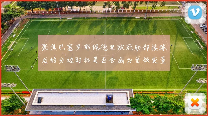 聚焦巴塞罗那佩德里欧冠肋部接球后的分边时机是否会成为晋级变量