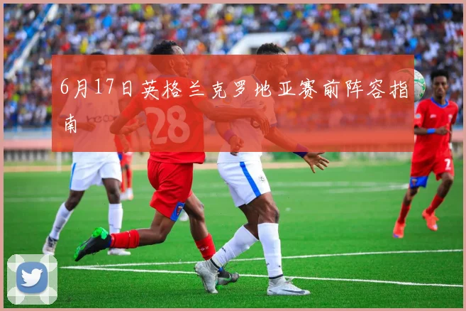 6月17日英格兰克罗地亚赛前阵容指南