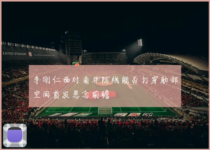 李刚仁面对南非防线能否打穿肋部空间首发悬念前瞻