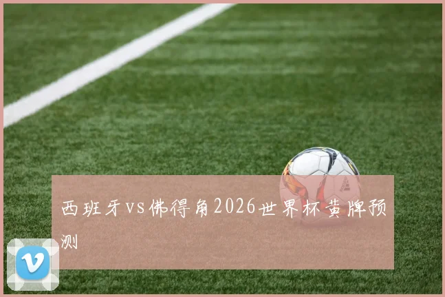 西班牙vs佛得角2026世界杯黄牌预测