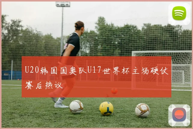U20韩国国奥队U17世界杯主场硬仗赛后热议