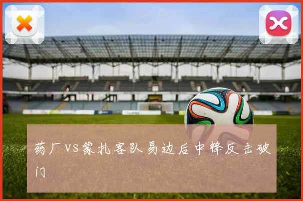 药厂vs蒙扎客队易边后中锋反击破门