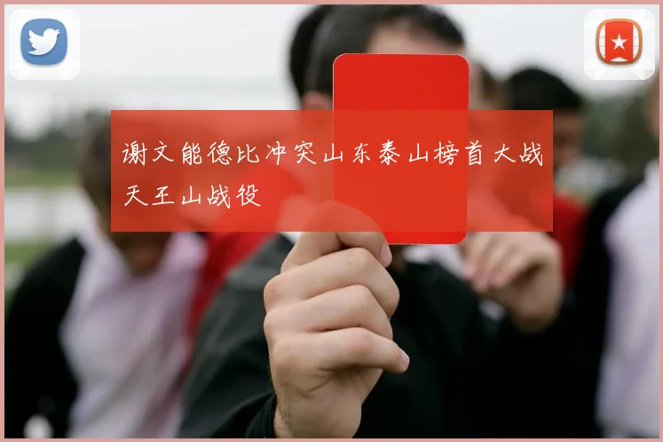 谢文能德比冲突山东泰山榜首大战天王山战役