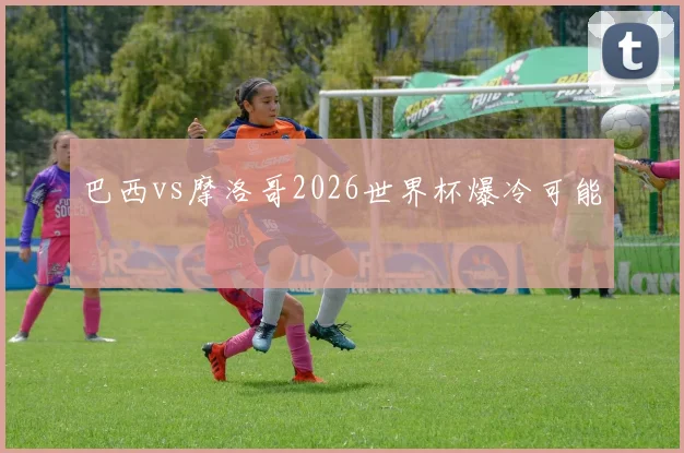 巴西vs摩洛哥2026世界杯爆冷可能
