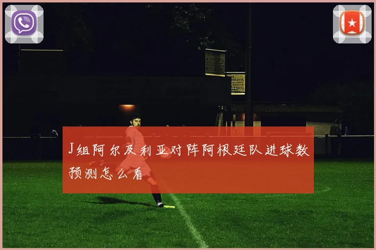 J组阿尔及利亚对阵阿根廷队进球数预测怎么看