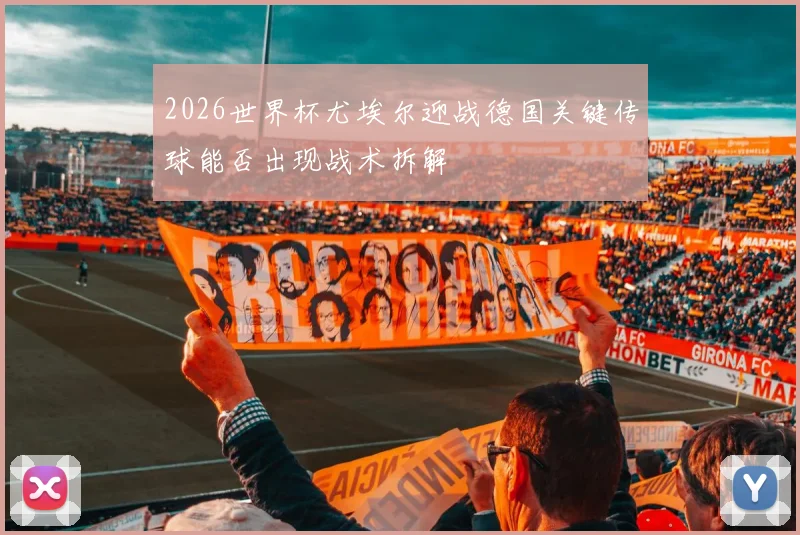2026世界杯尤埃尔迎战德国关键传球能否出现战术拆解