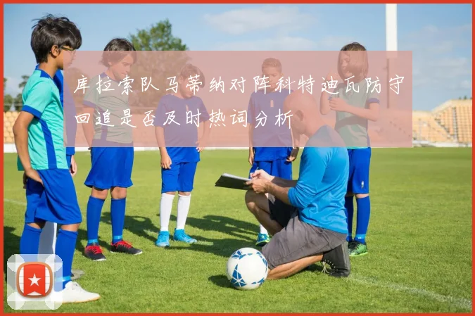 库拉索队马蒂纳对阵科特迪瓦防守回追是否及时热词分析