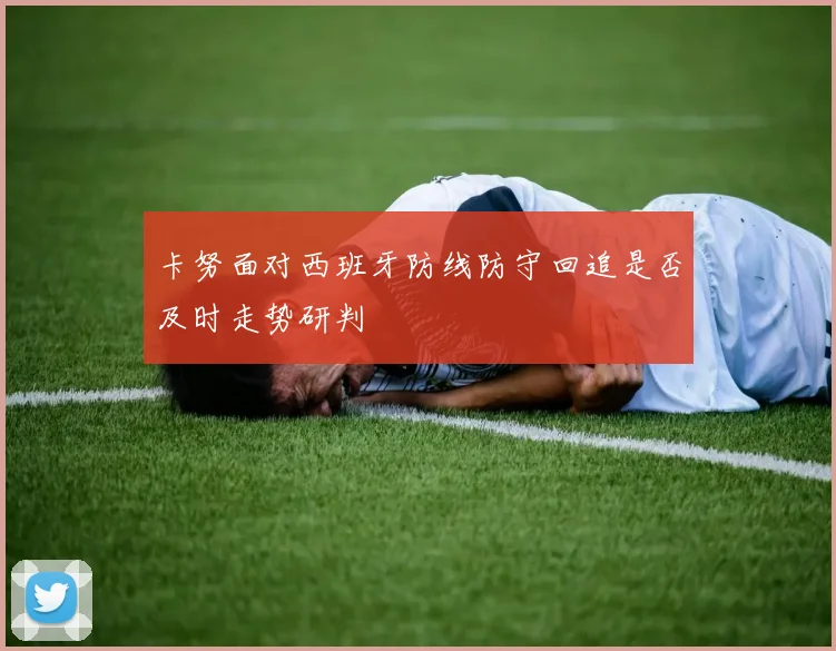 卡努面对西班牙防线防守回追是否及时走势研判