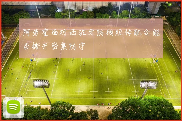 阿劳霍面对西班牙防线短传配合能否撕开密集防守
