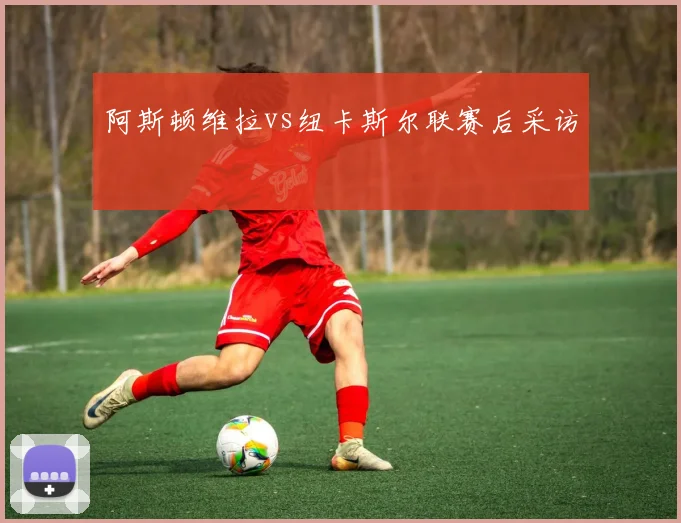 阿斯顿维拉vs纽卡斯尔联赛后采访